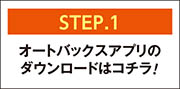 【STEP.1】オートバックスアプリのダウンロードはコチラ！