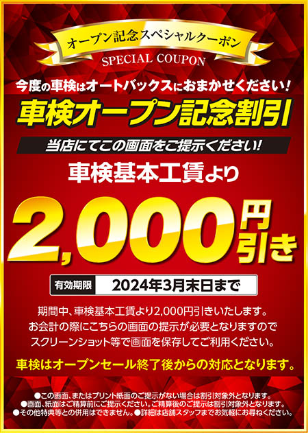 「オープン記念スペシャルクーポン」今度の車検はオートバックスにおまかせください！車検オープン記念割引【車検基本工賃より2,000円引き】有効期限：2024年3月末日まで【画面提示または画面プリント紙面が必要です。画像表示してください。】